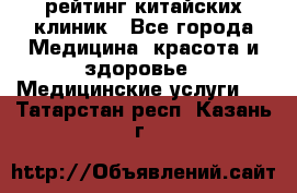 рейтинг китайских клиник - Все города Медицина, красота и здоровье » Медицинские услуги   . Татарстан респ.,Казань г.